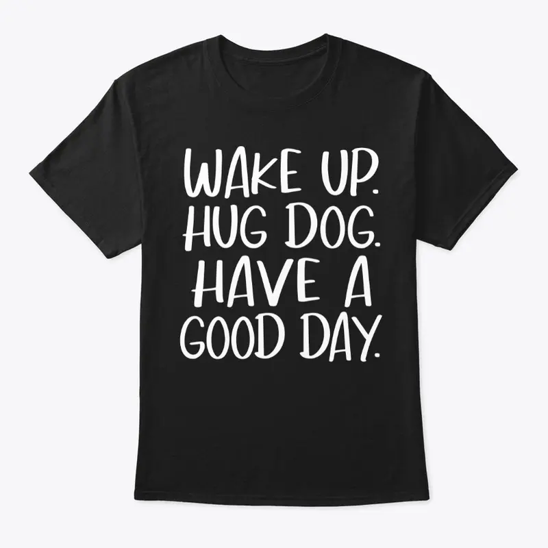 Wake Up. Hug Dog. Have A Good Day.